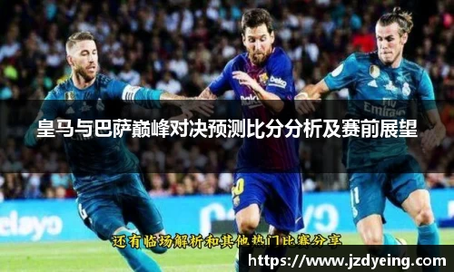 皇马与巴萨巅峰对决预测比分分析及赛前展望