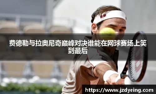 费德勒与拉奥尼奇巅峰对决谁能在网球赛场上笑到最后