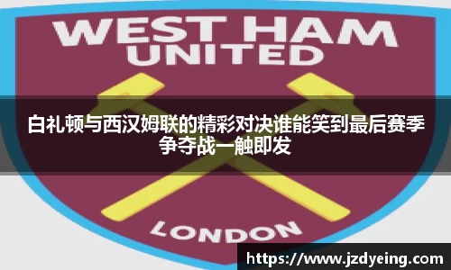 白礼顿与西汉姆联的精彩对决谁能笑到最后赛季争夺战一触即发